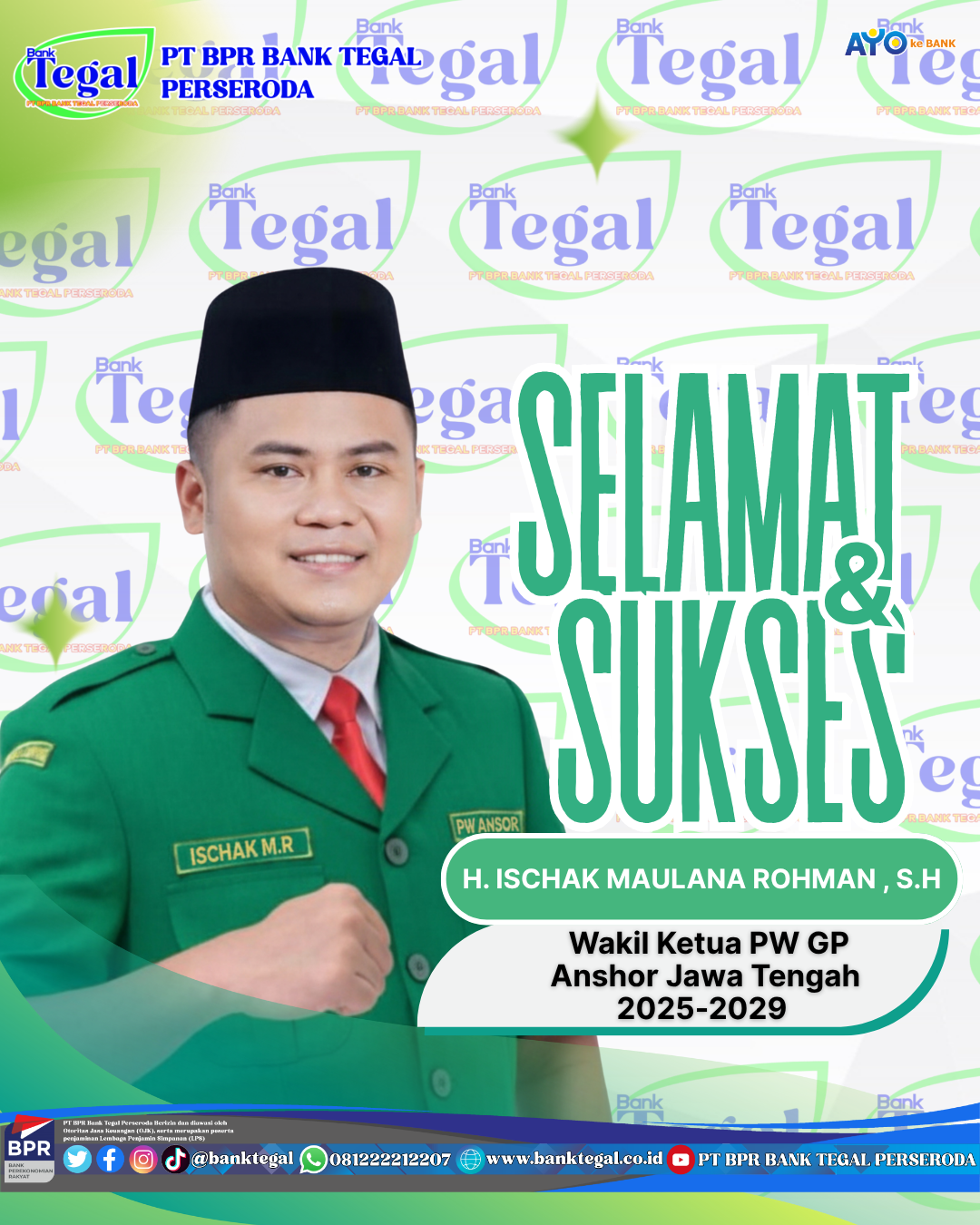 PT BPR Bank Tegal Perseroda menyampaikan ucapan selamat dan sukses kepada H. Ischak Maulana Rohman, S.H. atas terpilih dan dilantiknya beliau sebagai Wakil Ketua Pimpinan Wilayah Gerakan Pemuda (PW GP) Anshor Jawa Tengah periode 2025-2029.